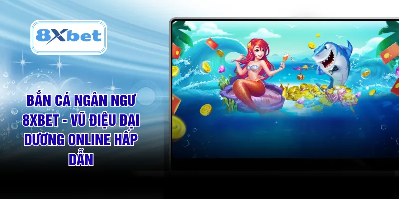 Bắn Cá Nhân Ngư 8XBET - Vũ Điệu Đại Dương Online Hấp Dẫn