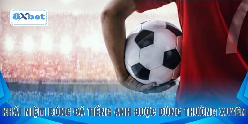 Khái niệm bóng đá tiếng Anh được dùng thường xuyên