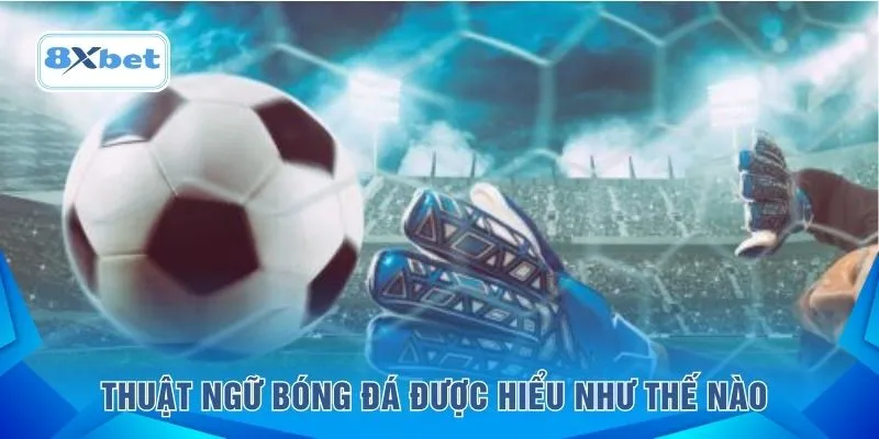 Thuật ngữ bóng đá được hiểu như thế nào