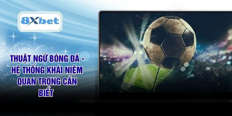 Thuật Ngữ Bóng Đá - Hệ Thống Khái Niệm Quan Trọng Cần Biết 